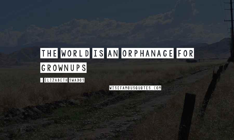 Elizabeth Swados Quotes: The world is an orphanage for grownups