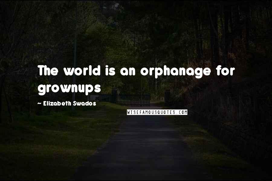 Elizabeth Swados Quotes: The world is an orphanage for grownups