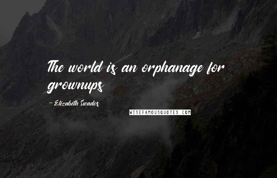 Elizabeth Swados Quotes: The world is an orphanage for grownups