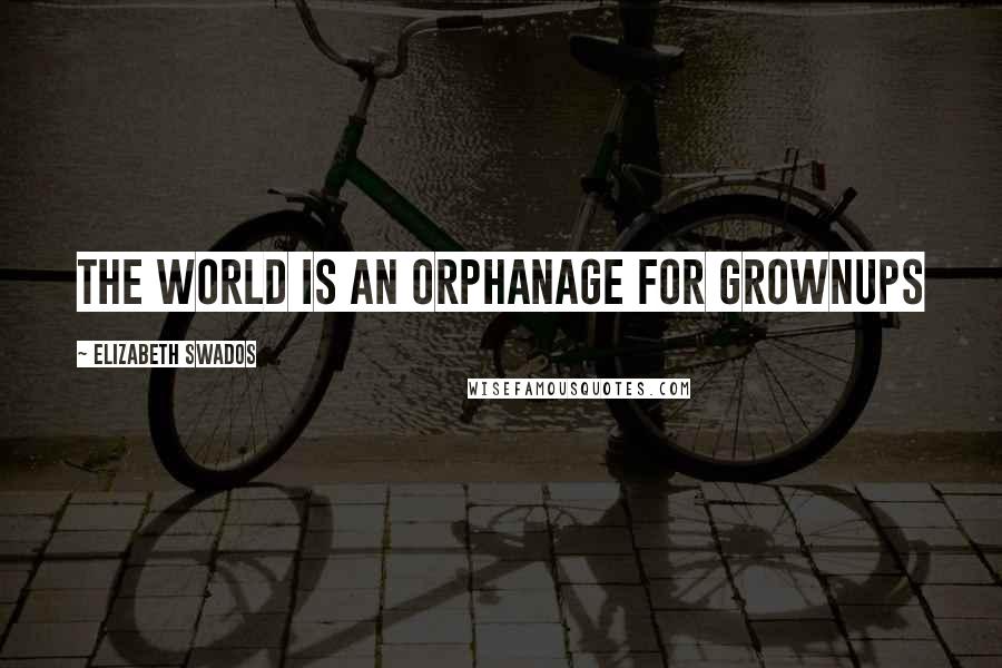Elizabeth Swados Quotes: The world is an orphanage for grownups