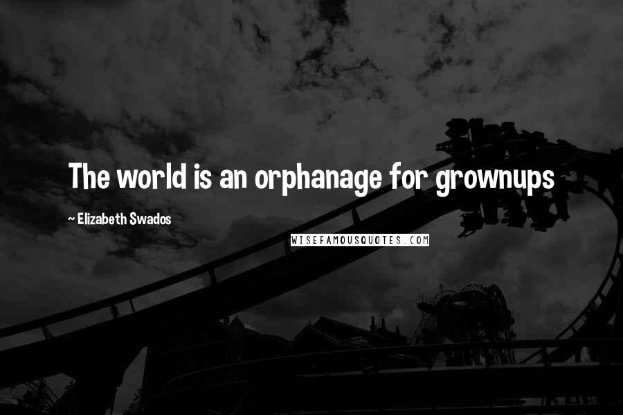 Elizabeth Swados Quotes: The world is an orphanage for grownups