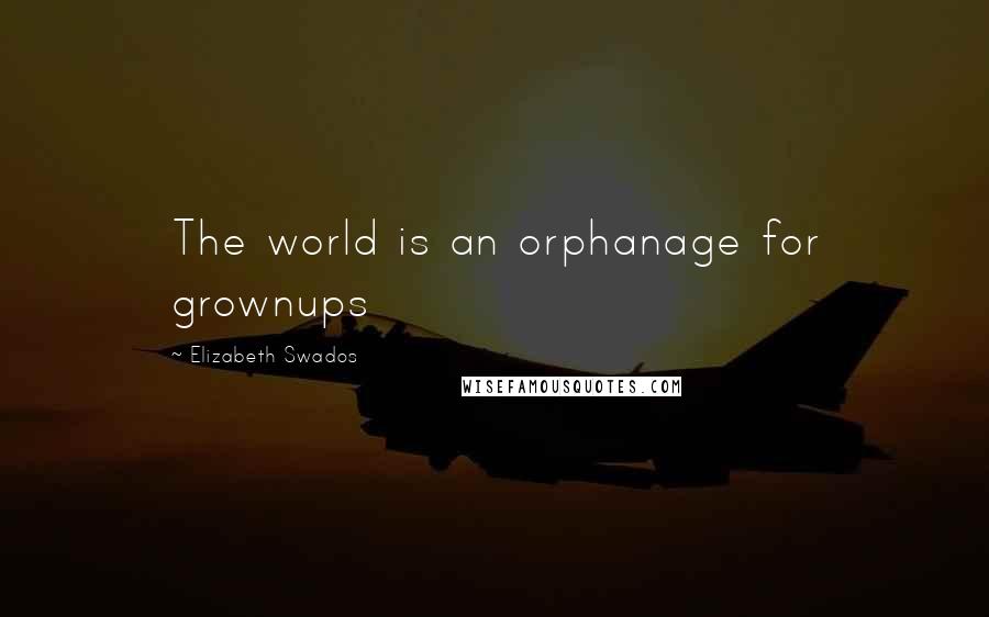 Elizabeth Swados Quotes: The world is an orphanage for grownups