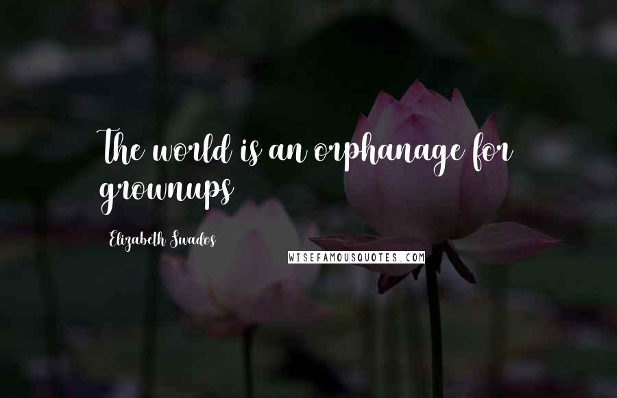 Elizabeth Swados Quotes: The world is an orphanage for grownups