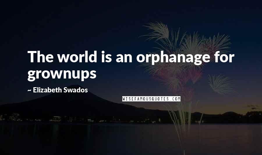 Elizabeth Swados Quotes: The world is an orphanage for grownups