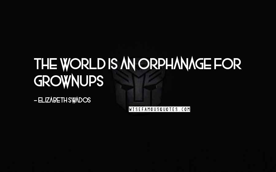 Elizabeth Swados Quotes: The world is an orphanage for grownups
