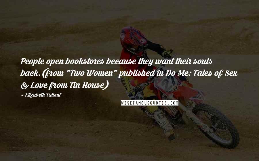 Elizabeth Tallent Quotes: People open bookstores because they want their souls back.(from "Two Women" published in Do Me: Tales of Sex & Love from Tin House)