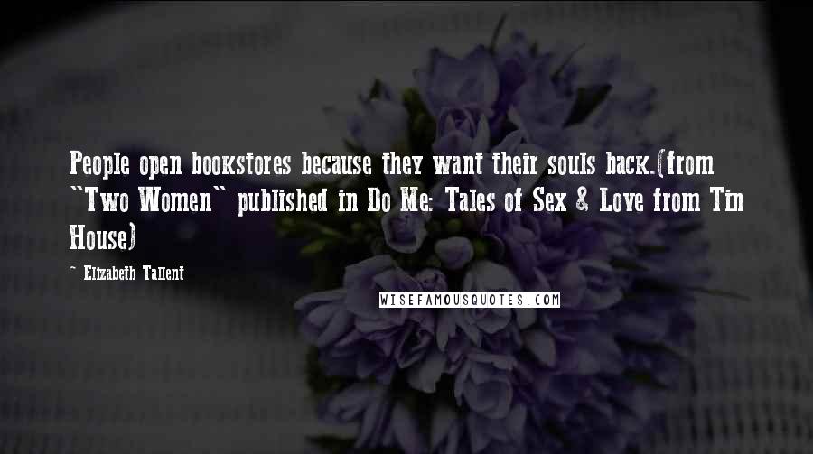 Elizabeth Tallent Quotes: People open bookstores because they want their souls back.(from "Two Women" published in Do Me: Tales of Sex & Love from Tin House)