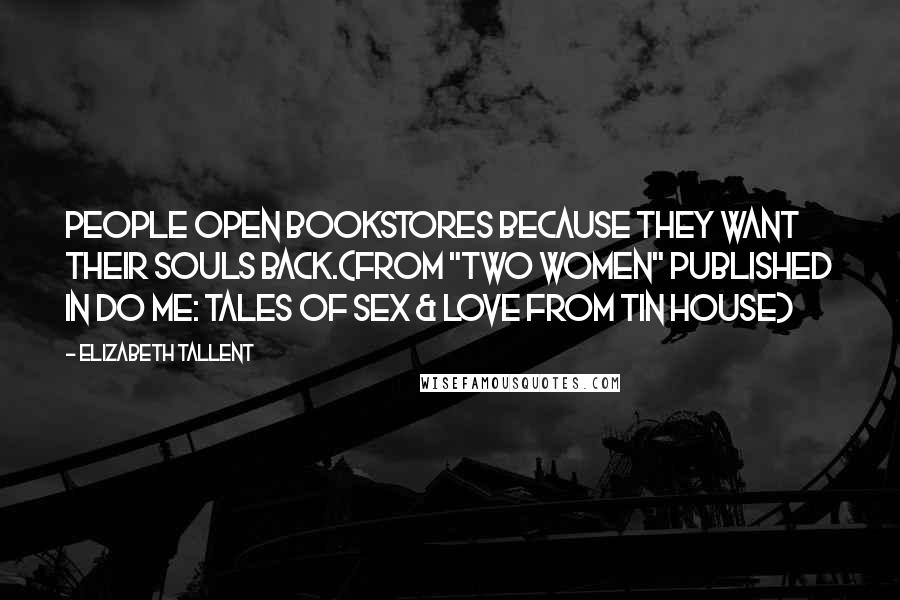 Elizabeth Tallent Quotes: People open bookstores because they want their souls back.(from "Two Women" published in Do Me: Tales of Sex & Love from Tin House)