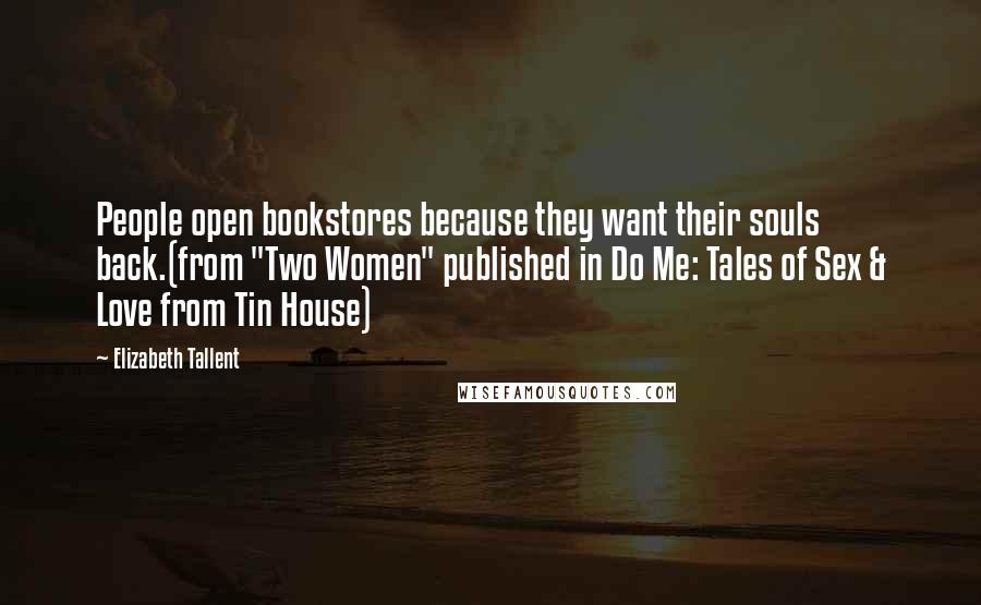 Elizabeth Tallent Quotes: People open bookstores because they want their souls back.(from "Two Women" published in Do Me: Tales of Sex & Love from Tin House)