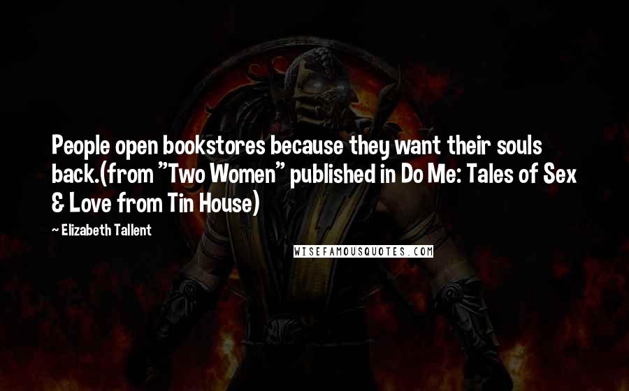 Elizabeth Tallent Quotes: People open bookstores because they want their souls back.(from "Two Women" published in Do Me: Tales of Sex & Love from Tin House)