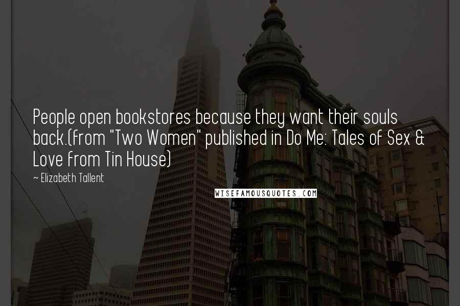 Elizabeth Tallent Quotes: People open bookstores because they want their souls back.(from "Two Women" published in Do Me: Tales of Sex & Love from Tin House)