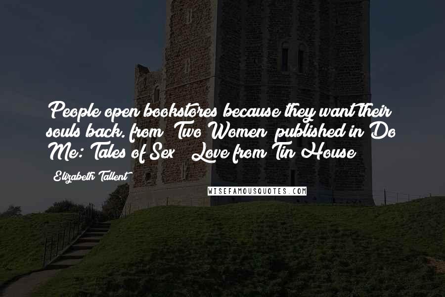 Elizabeth Tallent Quotes: People open bookstores because they want their souls back.(from "Two Women" published in Do Me: Tales of Sex & Love from Tin House)
