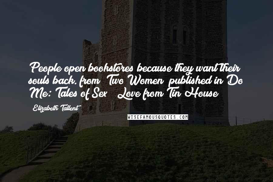 Elizabeth Tallent Quotes: People open bookstores because they want their souls back.(from "Two Women" published in Do Me: Tales of Sex & Love from Tin House)