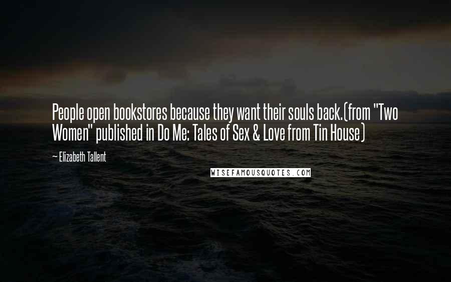 Elizabeth Tallent Quotes: People open bookstores because they want their souls back.(from "Two Women" published in Do Me: Tales of Sex & Love from Tin House)