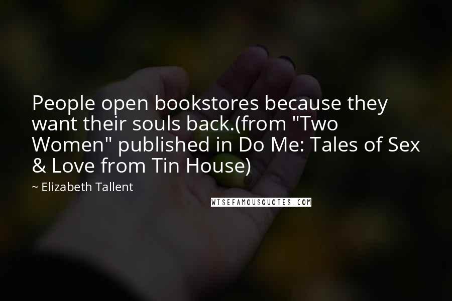 Elizabeth Tallent Quotes: People open bookstores because they want their souls back.(from "Two Women" published in Do Me: Tales of Sex & Love from Tin House)