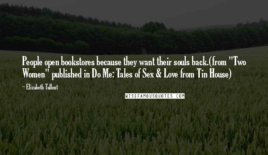 Elizabeth Tallent Quotes: People open bookstores because they want their souls back.(from "Two Women" published in Do Me: Tales of Sex & Love from Tin House)