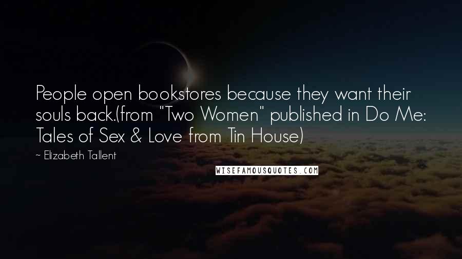 Elizabeth Tallent Quotes: People open bookstores because they want their souls back.(from "Two Women" published in Do Me: Tales of Sex & Love from Tin House)