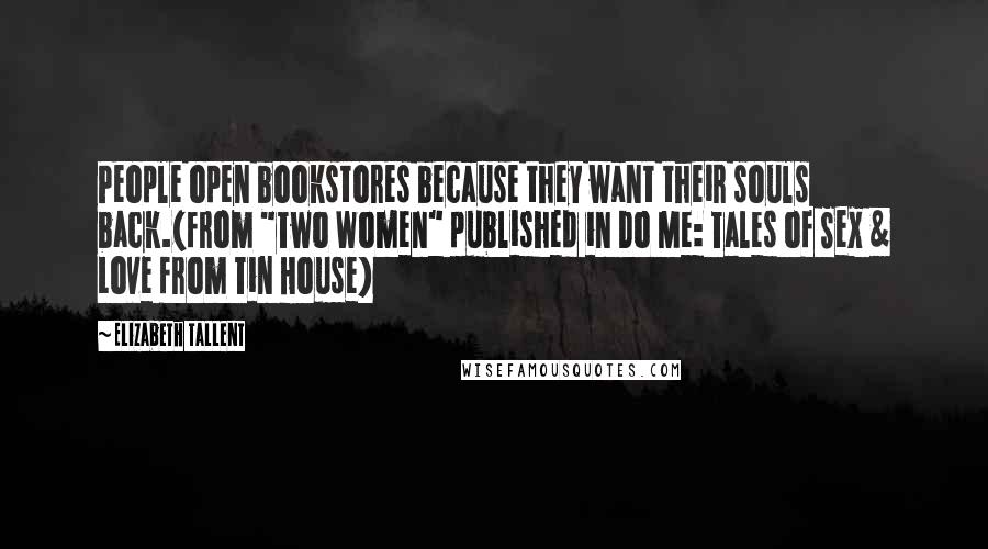 Elizabeth Tallent Quotes: People open bookstores because they want their souls back.(from "Two Women" published in Do Me: Tales of Sex & Love from Tin House)