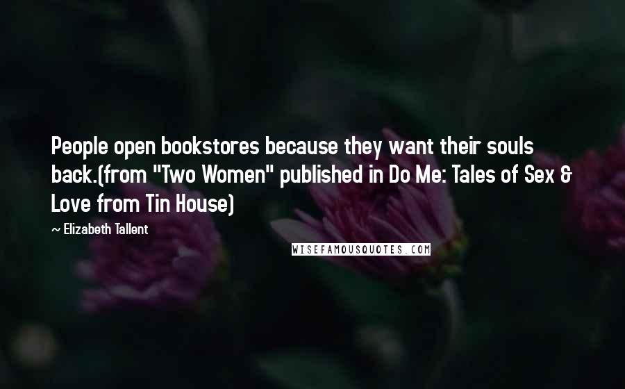 Elizabeth Tallent Quotes: People open bookstores because they want their souls back.(from "Two Women" published in Do Me: Tales of Sex & Love from Tin House)