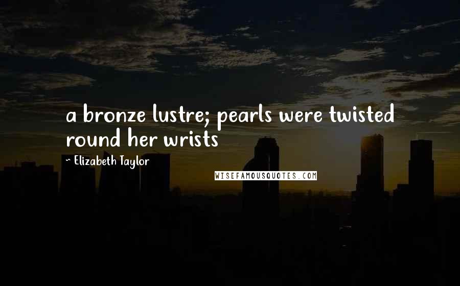Elizabeth Taylor Quotes: a bronze lustre; pearls were twisted round her wrists