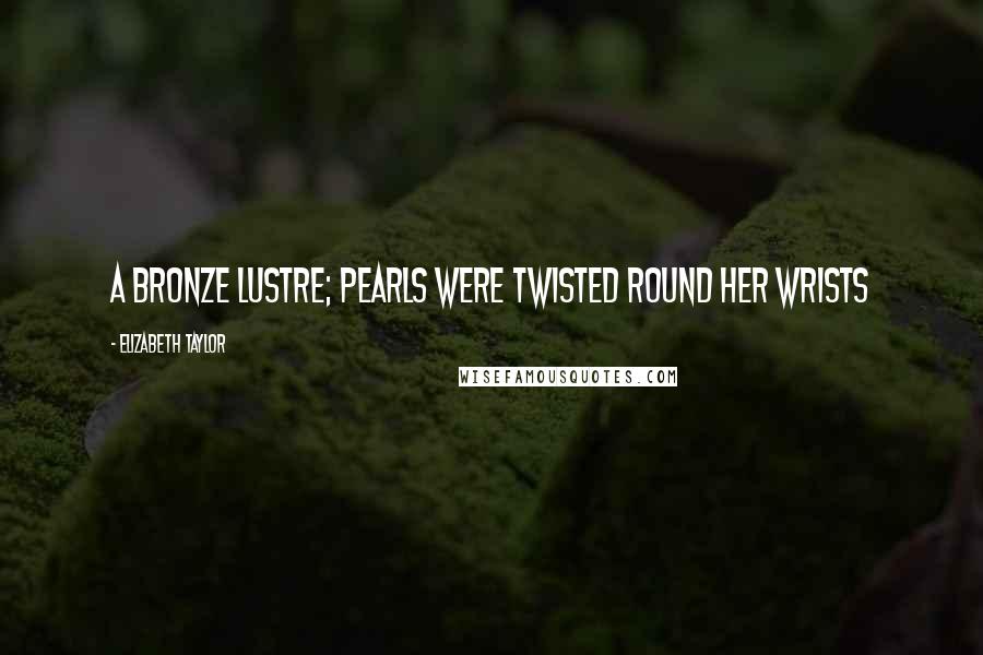 Elizabeth Taylor Quotes: a bronze lustre; pearls were twisted round her wrists