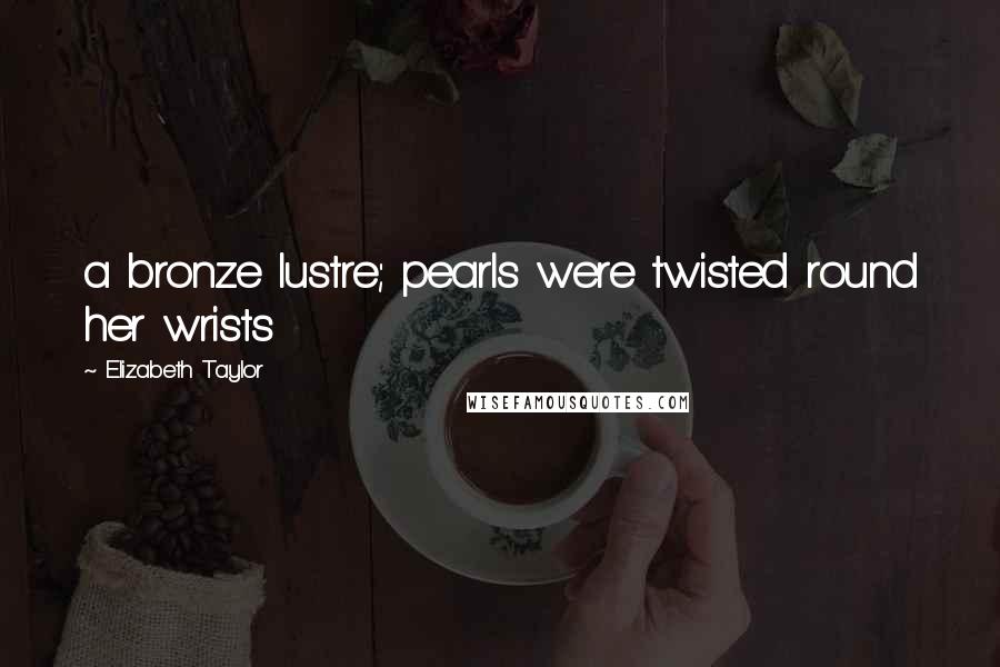 Elizabeth Taylor Quotes: a bronze lustre; pearls were twisted round her wrists