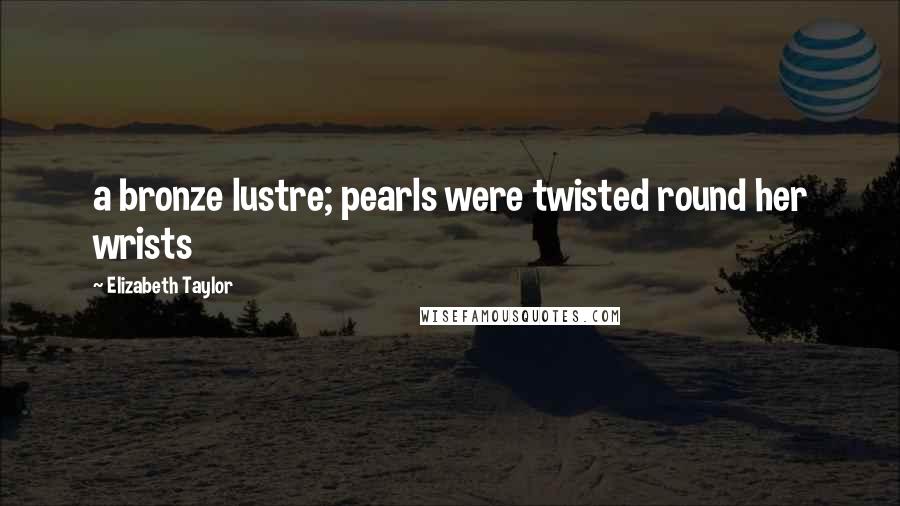 Elizabeth Taylor Quotes: a bronze lustre; pearls were twisted round her wrists