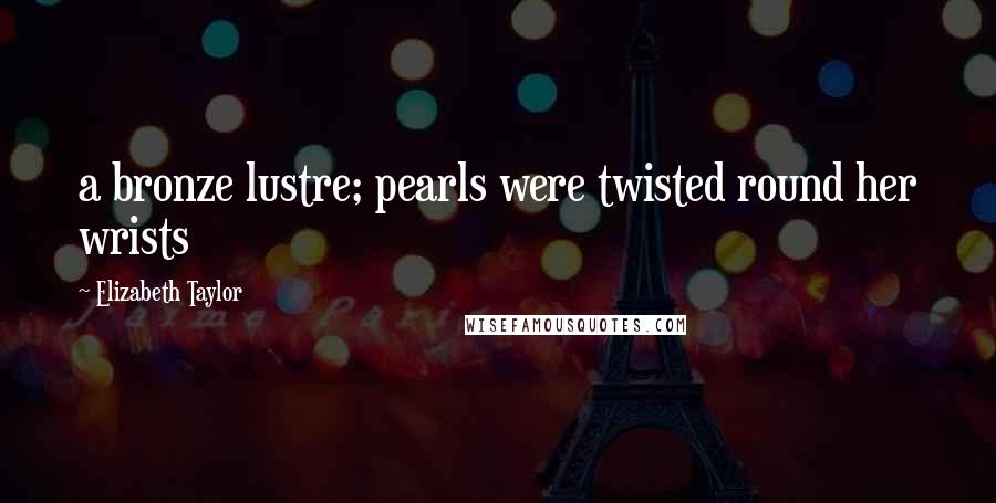 Elizabeth Taylor Quotes: a bronze lustre; pearls were twisted round her wrists