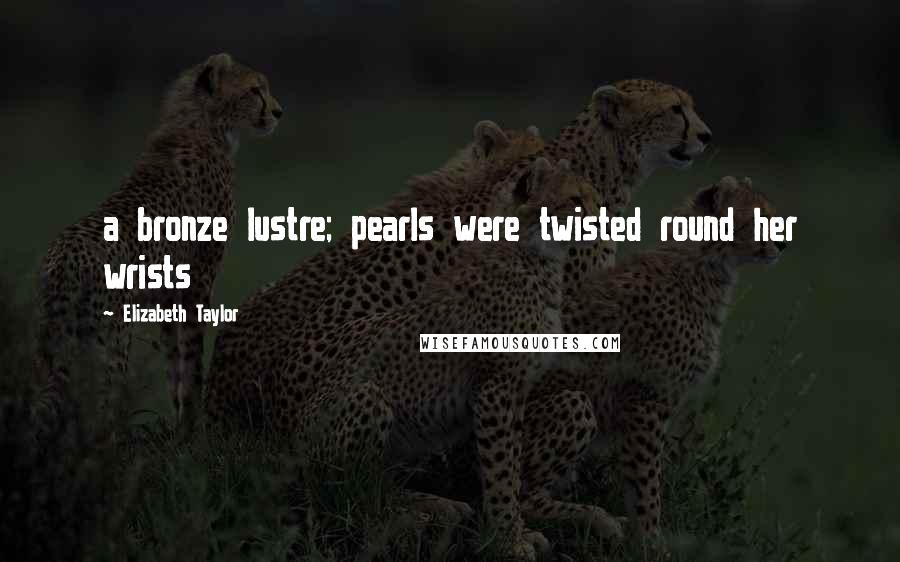 Elizabeth Taylor Quotes: a bronze lustre; pearls were twisted round her wrists