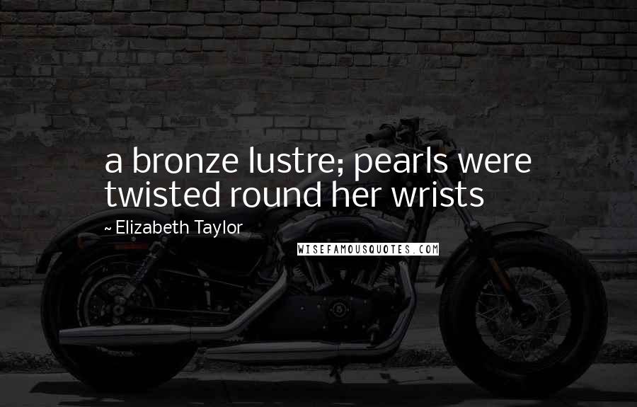 Elizabeth Taylor Quotes: a bronze lustre; pearls were twisted round her wrists