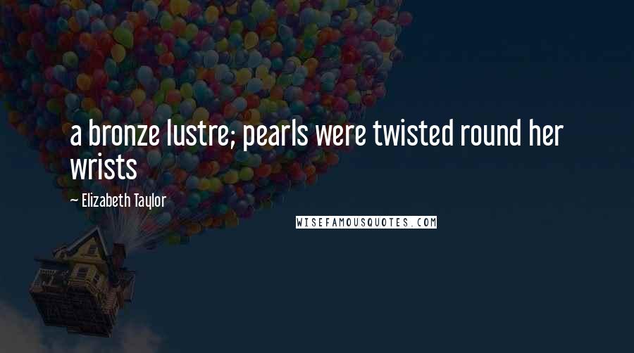 Elizabeth Taylor Quotes: a bronze lustre; pearls were twisted round her wrists