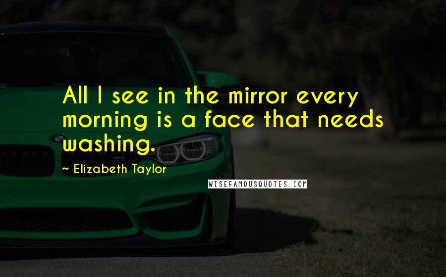 Elizabeth Taylor Quotes: All I see in the mirror every morning is a face that needs washing.