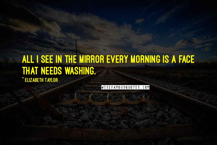 Elizabeth Taylor Quotes: All I see in the mirror every morning is a face that needs washing.