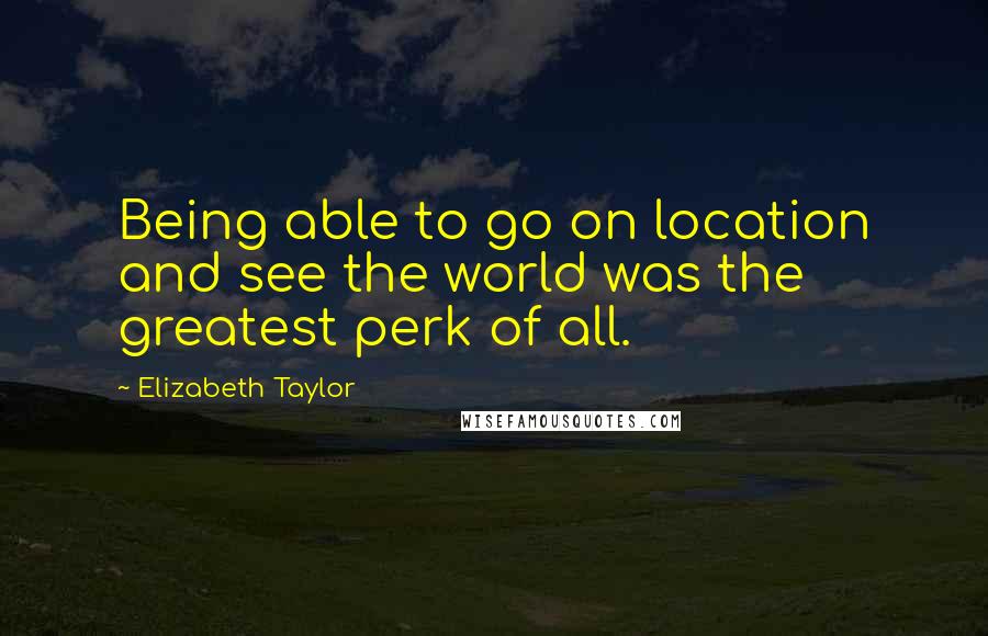 Elizabeth Taylor Quotes: Being able to go on location and see the world was the greatest perk of all.