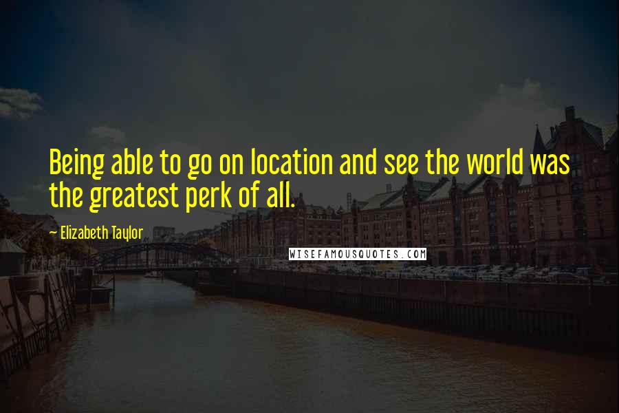 Elizabeth Taylor Quotes: Being able to go on location and see the world was the greatest perk of all.