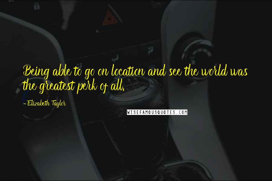 Elizabeth Taylor Quotes: Being able to go on location and see the world was the greatest perk of all.