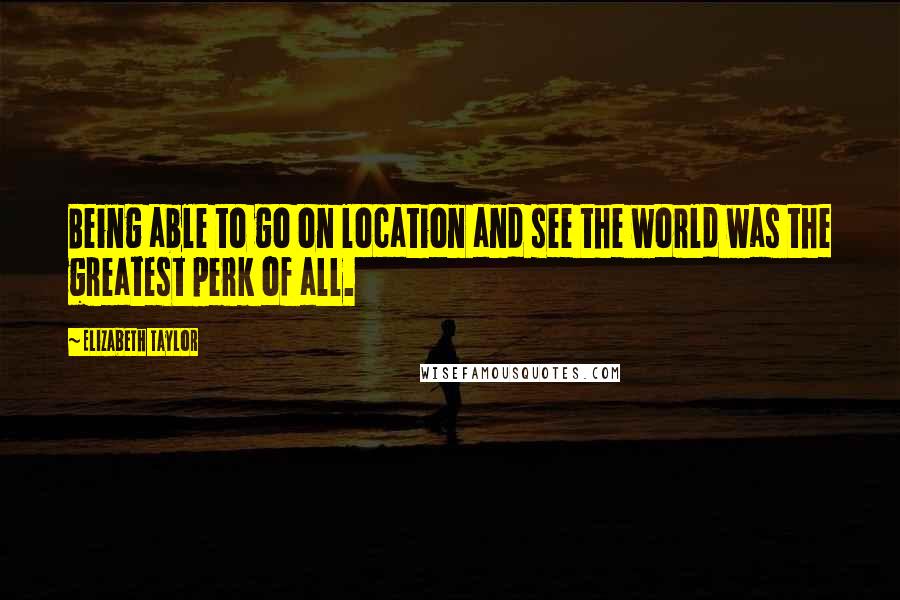 Elizabeth Taylor Quotes: Being able to go on location and see the world was the greatest perk of all.