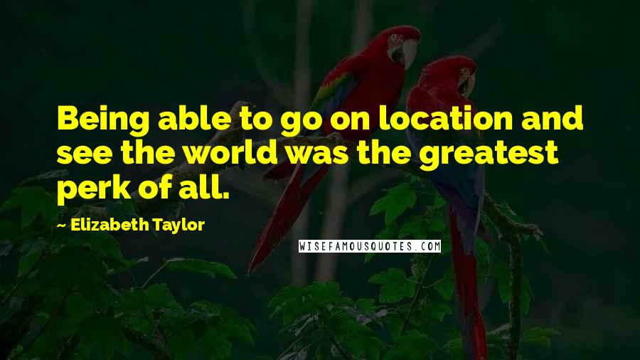 Elizabeth Taylor Quotes: Being able to go on location and see the world was the greatest perk of all.