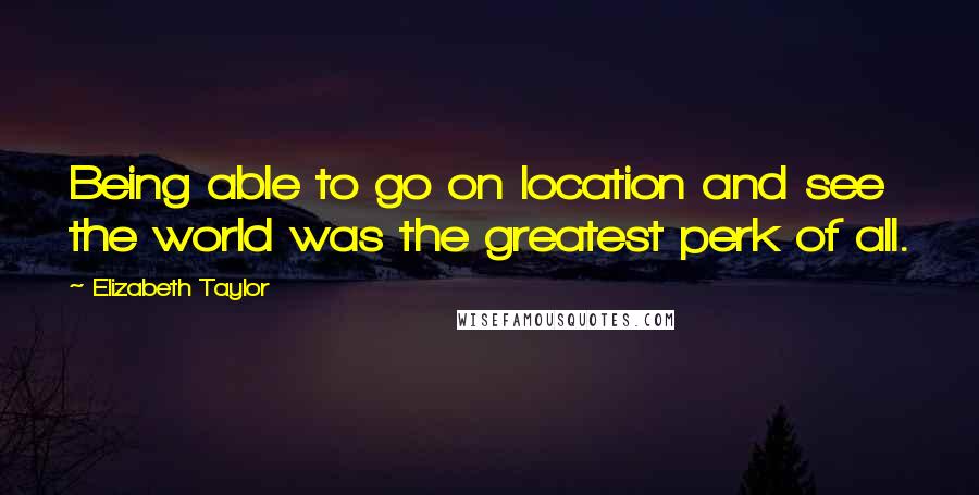 Elizabeth Taylor Quotes: Being able to go on location and see the world was the greatest perk of all.