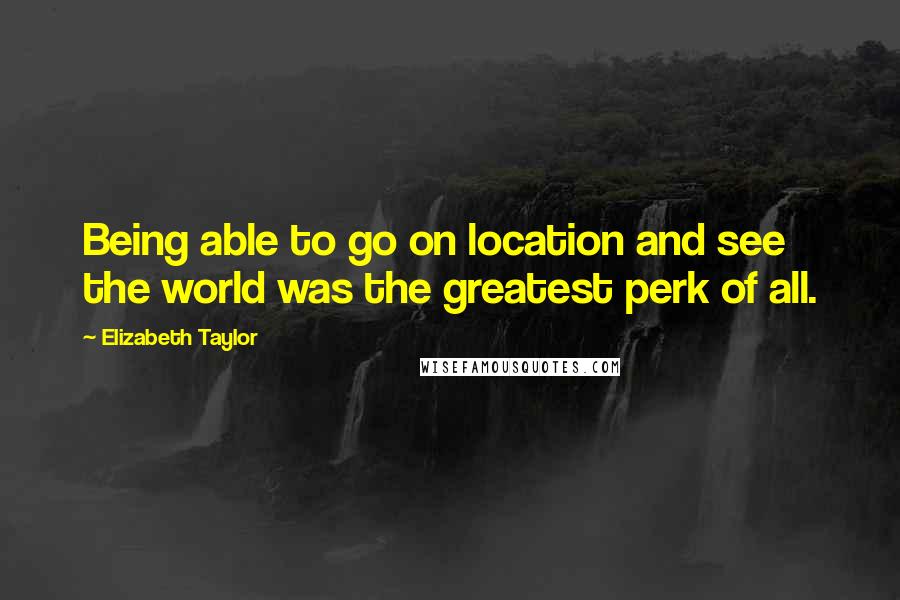 Elizabeth Taylor Quotes: Being able to go on location and see the world was the greatest perk of all.