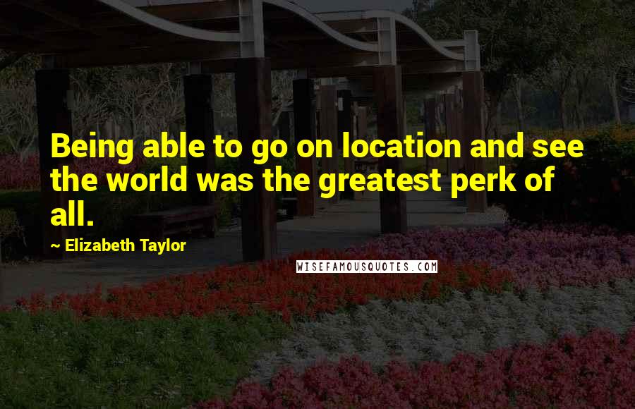Elizabeth Taylor Quotes: Being able to go on location and see the world was the greatest perk of all.
