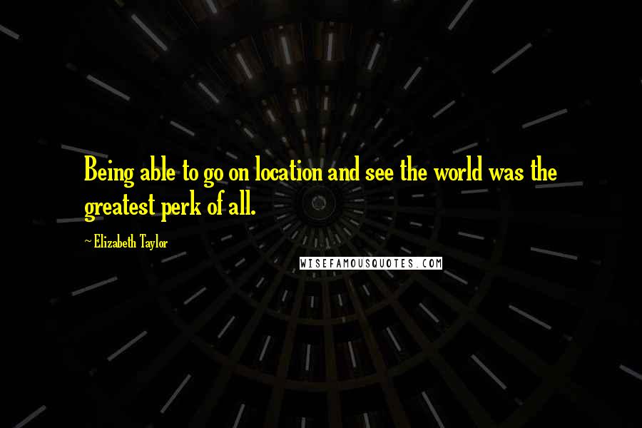 Elizabeth Taylor Quotes: Being able to go on location and see the world was the greatest perk of all.