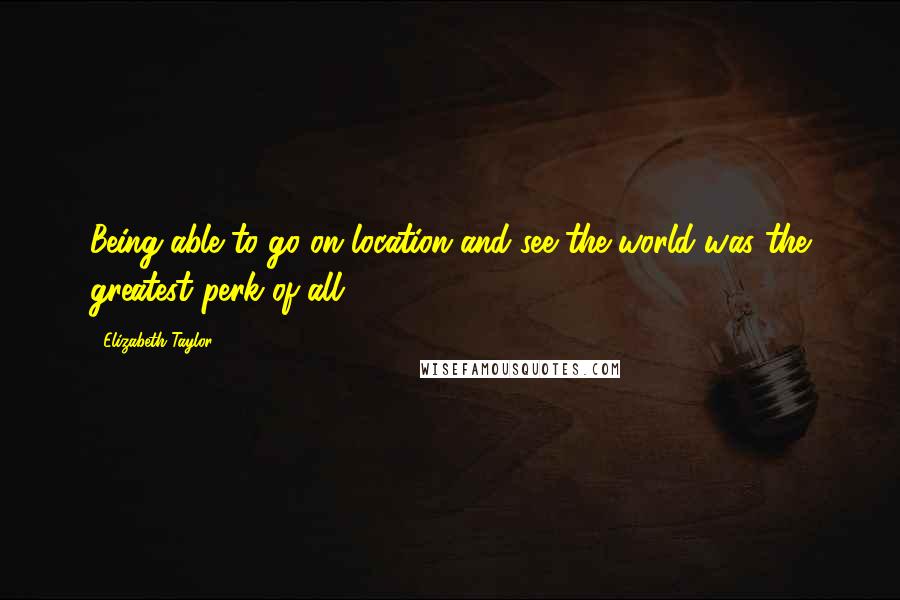 Elizabeth Taylor Quotes: Being able to go on location and see the world was the greatest perk of all.