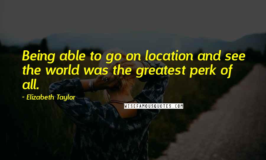 Elizabeth Taylor Quotes: Being able to go on location and see the world was the greatest perk of all.