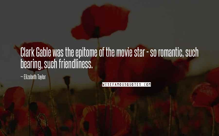 Elizabeth Taylor Quotes: Clark Gable was the epitome of the movie star - so romantic, such bearing, such friendliness.