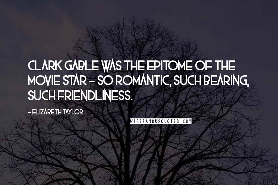 Elizabeth Taylor Quotes: Clark Gable was the epitome of the movie star - so romantic, such bearing, such friendliness.