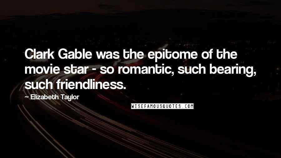 Elizabeth Taylor Quotes: Clark Gable was the epitome of the movie star - so romantic, such bearing, such friendliness.