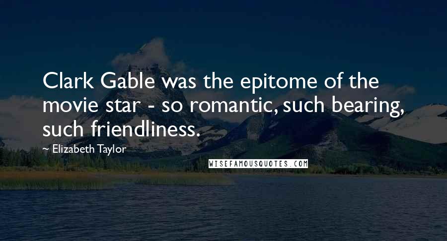 Elizabeth Taylor Quotes: Clark Gable was the epitome of the movie star - so romantic, such bearing, such friendliness.