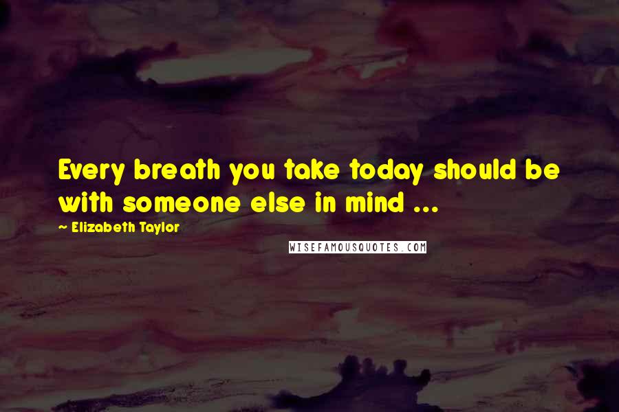 Elizabeth Taylor Quotes: Every breath you take today should be with someone else in mind ...