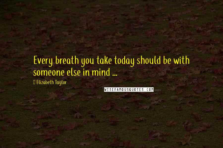 Elizabeth Taylor Quotes: Every breath you take today should be with someone else in mind ...
